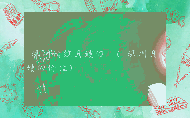 深圳请过月嫂的 (深圳月嫂的价位)